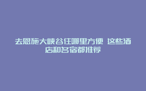 去恩施大峡谷住哪里方便 这些酒店和名宿都推荐