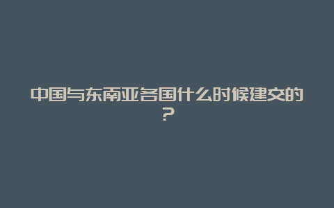 中国与东南亚各国什么时候建交的？