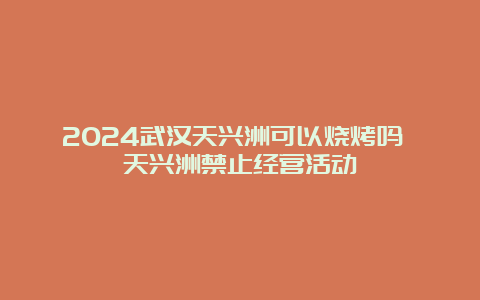 2024武汉天兴洲可以烧烤吗 天兴洲禁止经营活动