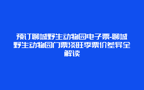 预订聊城野生动物园电子票-聊城野生动物园门票淡旺季票价差异全解读