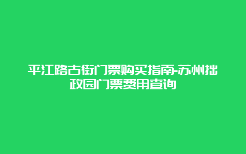 平江路古街门票购买指南-苏州拙政园门票费用查询