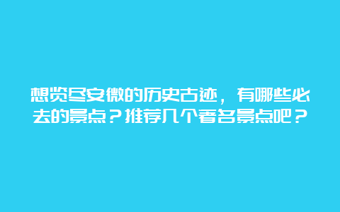 想览尽安微的历史古迹，有哪些必去的景点？推荐几个著名景点吧？