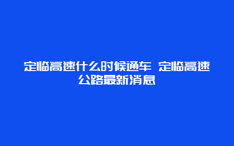 定临高速什么时候通车 定临高速公路最新消息