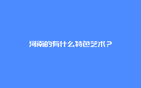 河南的有什么特色艺术？