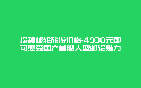 揭秘邮轮旅游价格-4930元即可感受国产首艘大型邮轮魅力