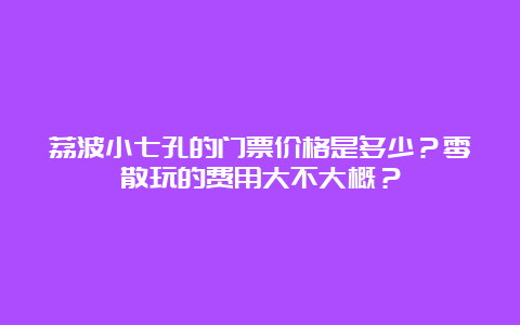 荔波小七孔的门票价格是多少？零散玩的费用大不大概？