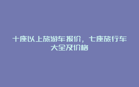 十座以上旅游车报价，七座旅行车大全及价格