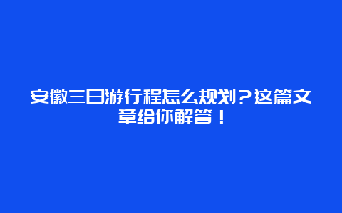 安徽三日游行程怎么规划？这篇文章给你解答！