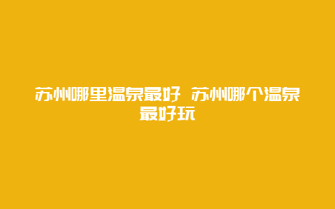 苏州哪里温泉最好 苏州哪个温泉最好玩