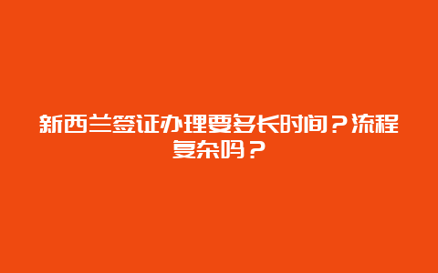 新西兰签证办理要多长时间？流程复杂吗？