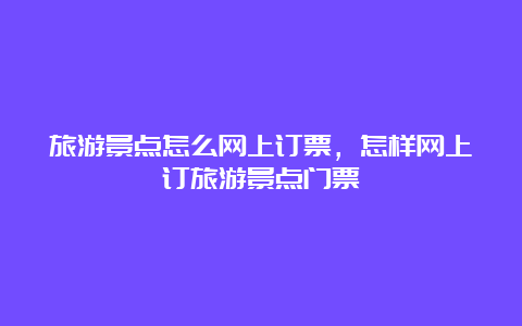 旅游景点怎么网上订票，怎样网上订旅游景点门票