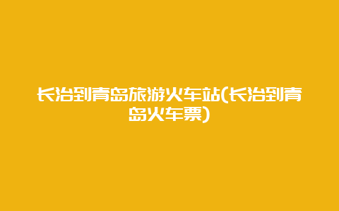 长治到青岛旅游火车站(长治到青岛火车票)