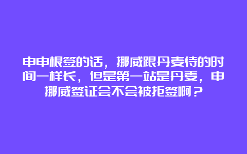 申申根签的话，挪威跟丹麦待的时间一样长，但是第一站是丹麦，申挪威签证会不会被拒签啊？