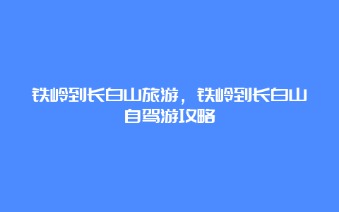 铁岭到长白山旅游，铁岭到长白山自驾游攻略