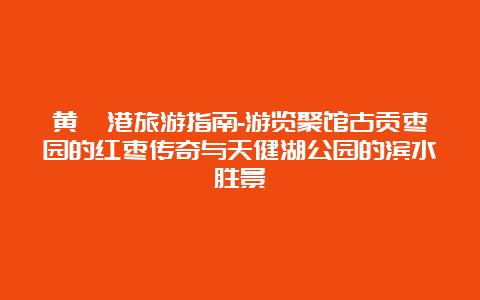 黄骅港旅游指南-游览聚馆古贡枣园的红枣传奇与天健湖公园的滨水胜景