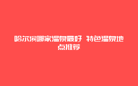 哈尔滨哪家温泉最好 特色温泉地点推荐