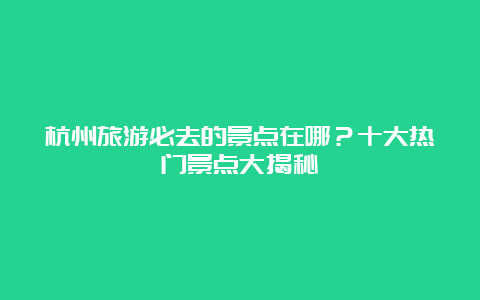 杭州旅游必去的景点在哪？十大热门景点大揭秘