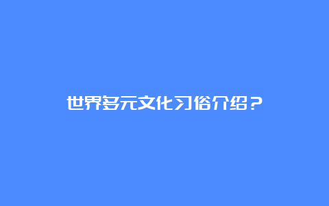 世界多元文化习俗介绍？