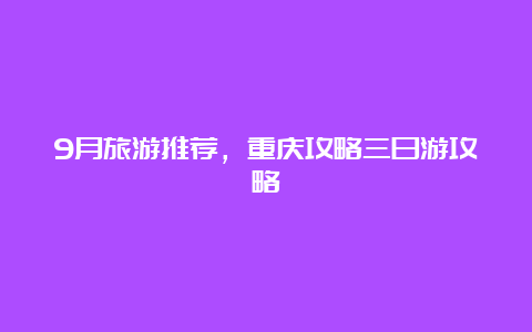 9月旅游推荐，重庆攻略三日游攻略