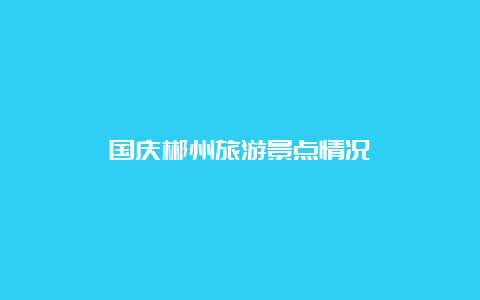 国庆郴州旅游景点情况