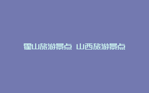 霍山旅游景点 山西旅游景点