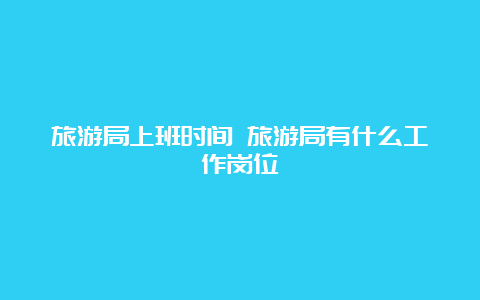 旅游局上班时间 旅游局有什么工作岗位