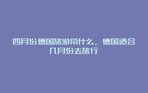 四月份德国旅游带什么，德国适合几月份去旅行