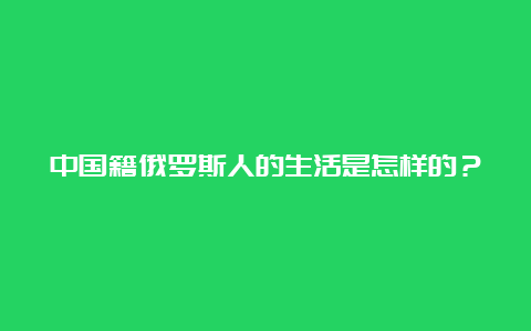 中国籍俄罗斯人的生活是怎样的？