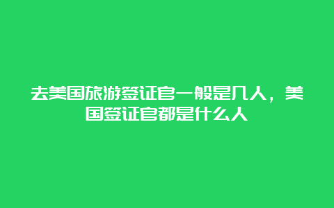 去美国旅游签证官一般是几人，美国签证官都是什么人