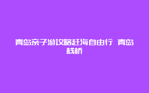 青岛亲子游攻略赶海自由行 青岛栈桥