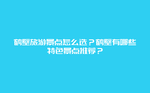 鹤壁旅游景点怎么选？鹤壁有哪些特色景点推荐？