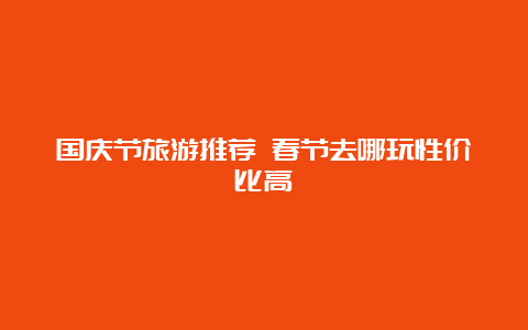 国庆节旅游推荐 春节去哪玩性价比高