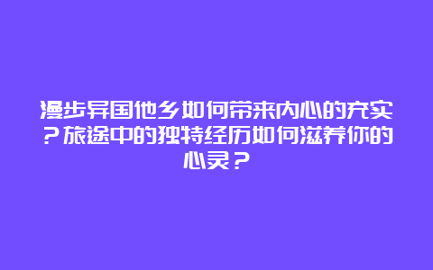 漫步异国他乡如何带来内心的充实？旅途中的独特经历如何滋养你的心灵？