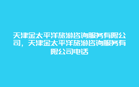 天津金太平洋旅游咨询服务有限公司，天津金太平洋旅游咨询服务有限公司电话