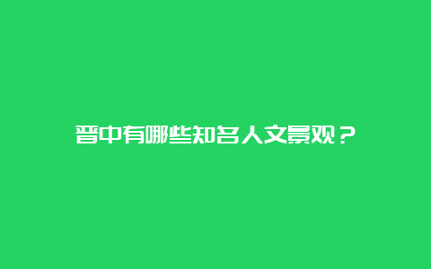 晋中有哪些知名人文景观？