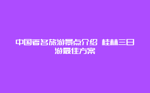 中国著名旅游景点介绍 桂林三日游最佳方案