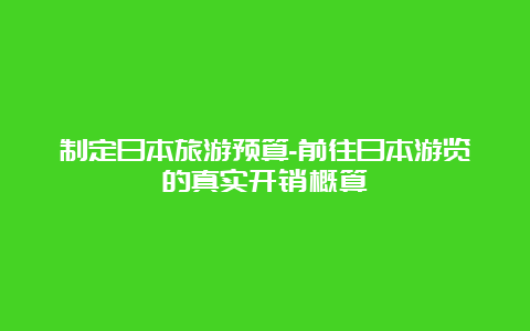 制定日本旅游预算-前往日本游览的真实开销概算