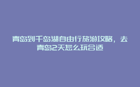 青岛到千岛湖自由行旅游攻略，去青岛2天怎么玩合适