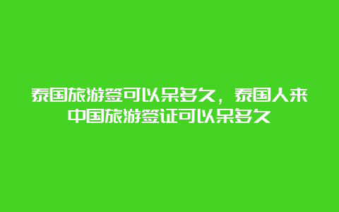 泰国旅游签可以呆多久，泰国人来中国旅游签证可以呆多久