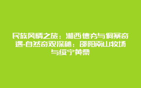 民族风情之旅：湘西德夯与侗寨奇遇-自然奇观探秘：邵阳南山牧场与绥宁黄桑