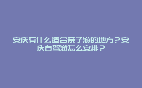 安庆有什么适合亲子游的地方？安庆自驾游怎么安排？