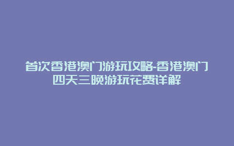 首次香港澳门游玩攻略-香港澳门四天三晚游玩花费详解