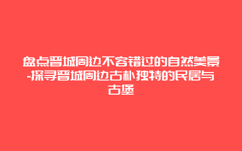 盘点晋城周边不容错过的自然美景-探寻晋城周边古朴独特的民居与古堡