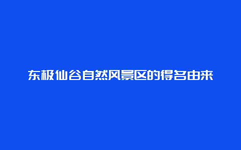 东极仙谷自然风景区的得名由来