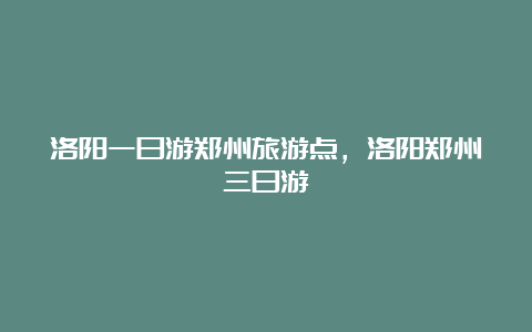 洛阳一日游郑州旅游点，洛阳郑州三日游