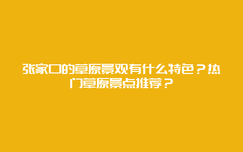 张家口的草原景观有什么特色？热门草原景点推荐？