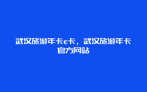 武汉旅游年卡e卡，武汉旅游年卡官方网站