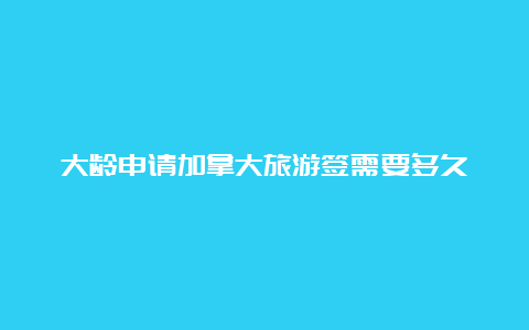 大龄申请加拿大旅游签需要多久