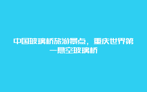 中国玻璃桥旅游景点，重庆世界第一悬空玻璃桥