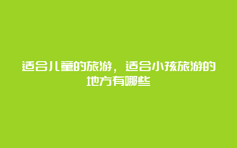 适合儿童的旅游，适合小孩旅游的地方有哪些